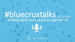 #bluecruxtalks in January
Building digital ready people & organizations
 
