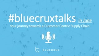 #bluecruxtalks in June
Your journey towards a Customer Centric Supply Chain
 