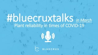 #bluecruxtalks in March
Plant reliability in times of COVID-19
 