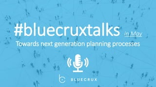#bluecruxtalks in May
Towards next generation planning processes
 