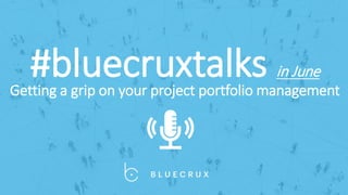 #bluecruxtalks in June
Getting a grip on your project portfolio management
 