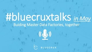 #bluecruxtalks in May
Buiding Master Data Factories, together
 
