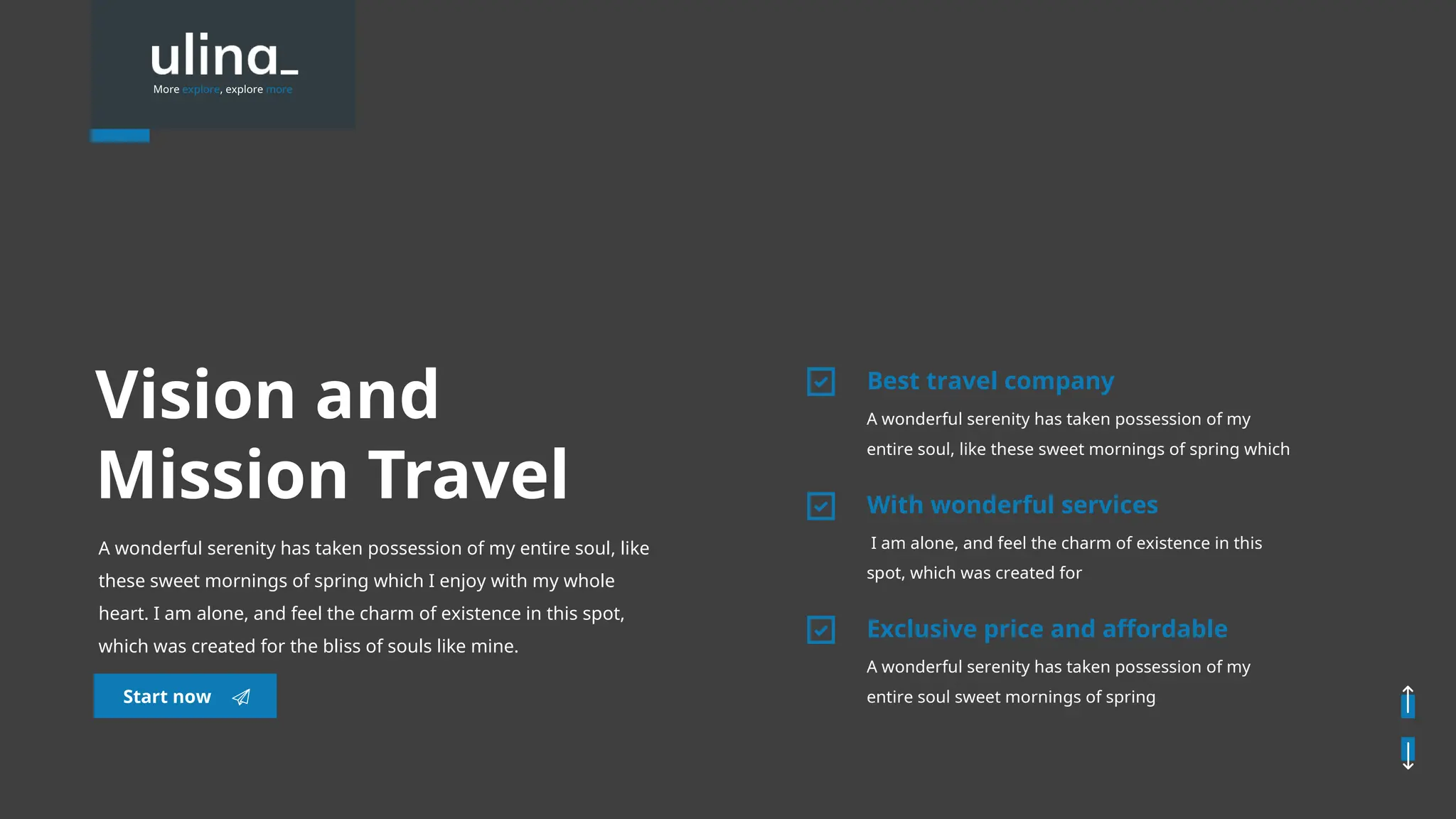Vision and
Mission Travel
A wonderful serenity has taken possession of my entire soul, like
these sweet mornings of spring which I enjoy with my whole
heart. I am alone, and feel the charm of existence in this spot,
which was created for the bliss of souls like mine.
A wonderful serenity has taken possession of my
entire soul, like these sweet mornings of spring which
Best travel company
I am alone, and feel the charm of existence in this
spot, which was created for
With wonderful services
A wonderful serenity has taken possession of my
entire soul sweet mornings of spring
Exclusive price and affordable
Start now
More explore, explore more
 