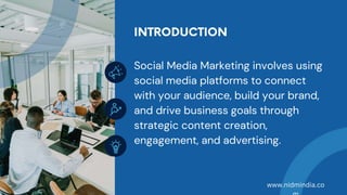 Social Media Marketing involves using
social media platforms to connect
with your audience, build your brand,
and drive business goals through
strategic content creation,
engagement, and advertising.
www.nidmindia.co
 