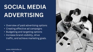 SOCIAL MEDIA
ADVERTISING
• Overview of paid advertising options
• Creating effective ad campaigns
• Budgeting and targeting options
• Increase brand visibility, drive
traffic, and achieve marketing goals.
www.nidmindia.co
 