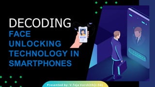 FACE
UNLOCKING
TECHNOLOGY IN
SMARTPHONES
Presented by: V.Teja Varshith(J-54)
DECODING
 
