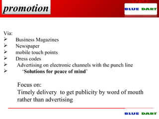 promotion
Via:
 Business Magazines
 Newspaper
 mobile touch points
 Dress codes
 Advertising on electronic channels with the punch line
 ‘Solutions for peace of mind’
Focus on:
Timely delivery to get publicity by word of mouth
rather than advertising
 