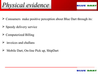 Physical evidence
 Consumers make positive perception about Blue Dart through its:
 Speedy delivery service
 Computerized Billing
 invoices and challans
 Mobile Dart, On-line Pick up, ShipDart
 