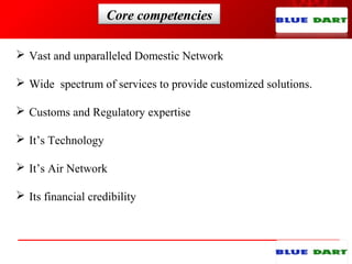 Core competencies
 Vast and unparalleled Domestic Network
 Wide spectrum of services to provide customized solutions.
 Customs and Regulatory expertise
 It’s Technology
 It’s Air Network
 Its financial credibility
 