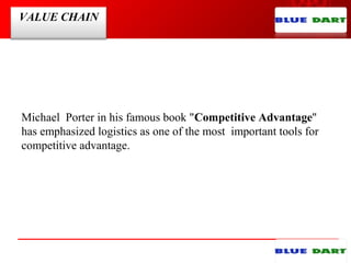 VALUE CHAIN
Michael Porter in his famous book "Competitive Advantage''
has emphasized logistics as one of the most important tools for
competitive advantage.
 