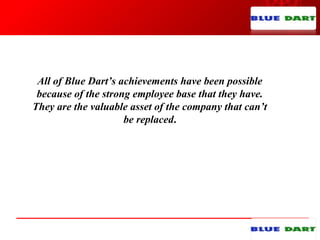 All of Blue Dart’s achievements have been possible
because of the strong employee base that they have.
They are the valuable asset of the company that can’t
be replaced.
 
