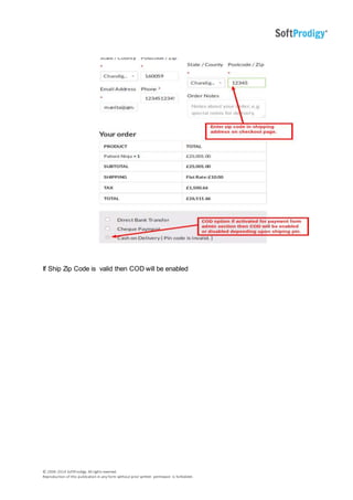 © 2006-2014 SoftProdigy. All rights reserved.
Reproduction of this publication in any form without prior written permission is forbidden.
If Ship Zip Code is valid then COD will be enabled
 
