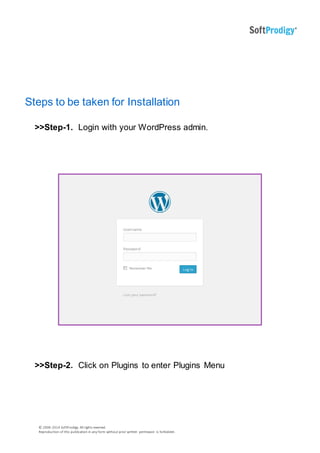 © 2006-2014 SoftProdigy. All rights reserved.
Reproduction of this publication in any form without prior written permission is forbidden.
Steps to be taken for Installation
>>Step-1. Login with your WordPress admin.
>>Step-2. Click on Plugins to enter Plugins Menu
 