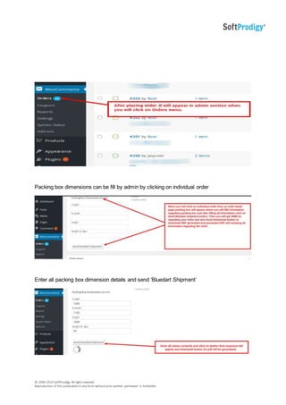 © 2006-2014 SoftProdigy. All rights reserved.
Reproduction of this publication in any form without prior written permission is forbidden.
Packing box dimensions can be fill by admin by clicking on individual order
Enter all packing box dimension details and send ‘Bluedart Shipment’
 