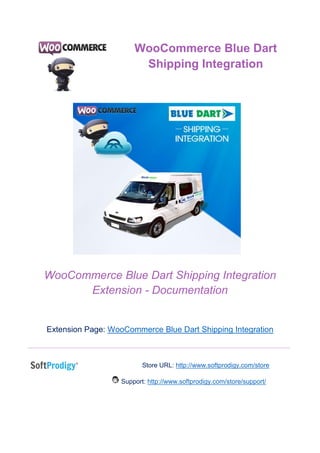 WooCommerce Blue Dart Shipping Integration
Extension - Documentation
Extension Page: WooCommerce Blue Dart Shipping Integration
Store URL: http://www.softprodigy.com/store
Support: http://www.softprodigy.com/store/support/
WooCommerce Blue Dart
Shipping Integration
 