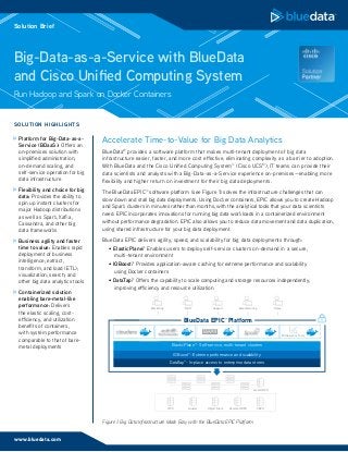 Solution Brief: BlueData on Cisco UCS
Big-Data-as-a-Service with BlueData
and Cisco Unified Computing System
Accelerate Time-to-Value for Big Data Analytics
BlueData®
provides a software platform that makes multi-tenant deployment of big data
infrastructure easier, faster, and more cost effective, eliminating complexity as a barrier to adoption.
With BlueData and the Cisco Unified Computing System™ (Cisco UCS®
), IT teams can provide their
data scientists and analysts with a Big-Data-as-a-Service experience on-premises—enabling more
flexibility and higher return on investment for their big data deployments.
The BlueData EPIC™ software platform (see Figure 1) solves the infrastructure challenges that can
slow down and stall big data deployments. Using Docker containers, EPIC allows you to create Hadoop
and Spark clusters in minutes rather than months, with the analytical tools that your data scientists
need. EPIC incorporates innovations for running big data workloads in a containerized environment
without performance degradation. EPIC also allows you to reduce data movement and data duplication,
using shared infrastructure for your big data deployment.
BlueData EPIC delivers agility, speed, and scalability for big data deployments through:
• ElasticPlane:™ Enables users to deploy self-service clusters on-demand in a secure,
multi-tenant environment
• IOBoost:™ Provides application-aware caching for extreme performance and scalability
using Docker containers
• DataTap:™ Offers the capability to scale computing and storage resources independently,
improving efficiency and resource utilization
Run Hadoop and Spark on Docker Containers
www.bluedata.com
Solution Brief
SOLUTION HIGHLIGHTS
	Platform for Big-Data-as-a-
Service (BDaaS): Offers an
on-premises solution with
simplified administration,
on-demand scaling, and
self-service operation for big
data infrastructure
	Flexibility and choice for big
data: Provides the ability to
spin up instant clusters for
major Hadoop distributions
as well as Spark, Kafka,
Cassandra, and other big
data frameworks
	Business agility and faster
time to value: Enables rapid
deployment of business
intelligence; extract,
transform, and load (ETL);
visualization; search; and
other big data analytics tools
	Containerized solution
enabling bare-metal-like
performance: Delivers
the elastic scaling, cost-
efficiency, and utilization
benefits of containers,
with system performance
comparable to that of bare-
metal deployments
BlueData EPIC™ Platform
ElasticPlane™- Self-service, multi-tenant clusters
DataTap™- In-place access to enterprise data stores
IOBoost™- Extreme performance and scalability
Local HDFS
NFS Gluster Object Store Remote HDFS CEPH
Marketing R&D Support Manufacturing Sales
BI/Analytics Tools
Figure 1: Big Data Infrastructure Made Easy with the BlueData EPIC Platform
 