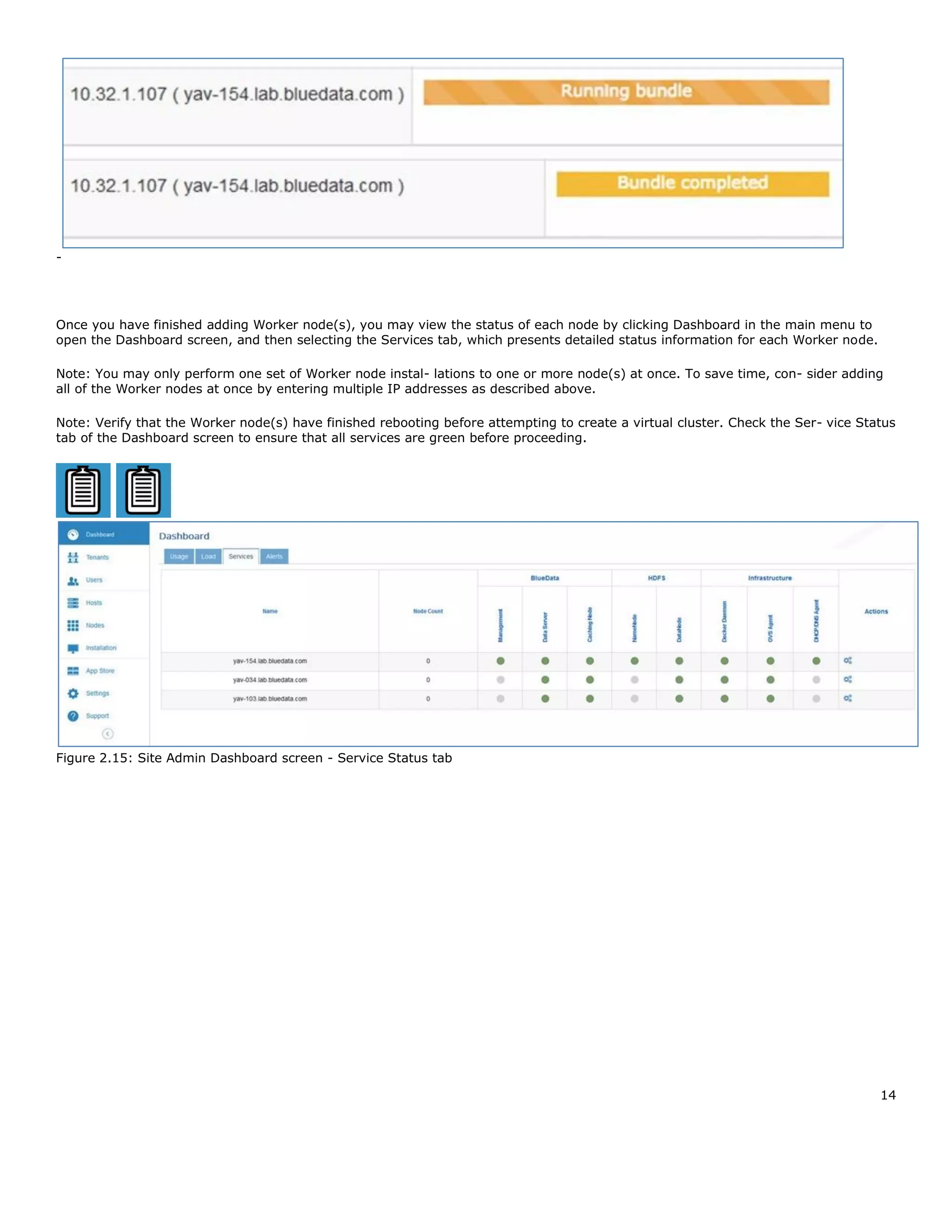 14
-
Once you have finished adding Worker node(s), you may view the status of each node by clicking Dashboard in the main menu to
open the Dashboard screen, and then selecting the Services tab, which presents detailed status information for each Worker node.
Note: You may only perform one set of Worker node instal- lations to one or more node(s) at once. To save time, con- sider adding
all of the Worker nodes at once by entering multiple IP addresses as described above.
Note: Verify that the Worker node(s) have finished rebooting before attempting to create a virtual cluster. Check the Ser- vice Status
tab of the Dashboard screen to ensure that all services are green before proceeding.
Figure 2.15: Site Admin Dashboard screen - Service Status tab
 