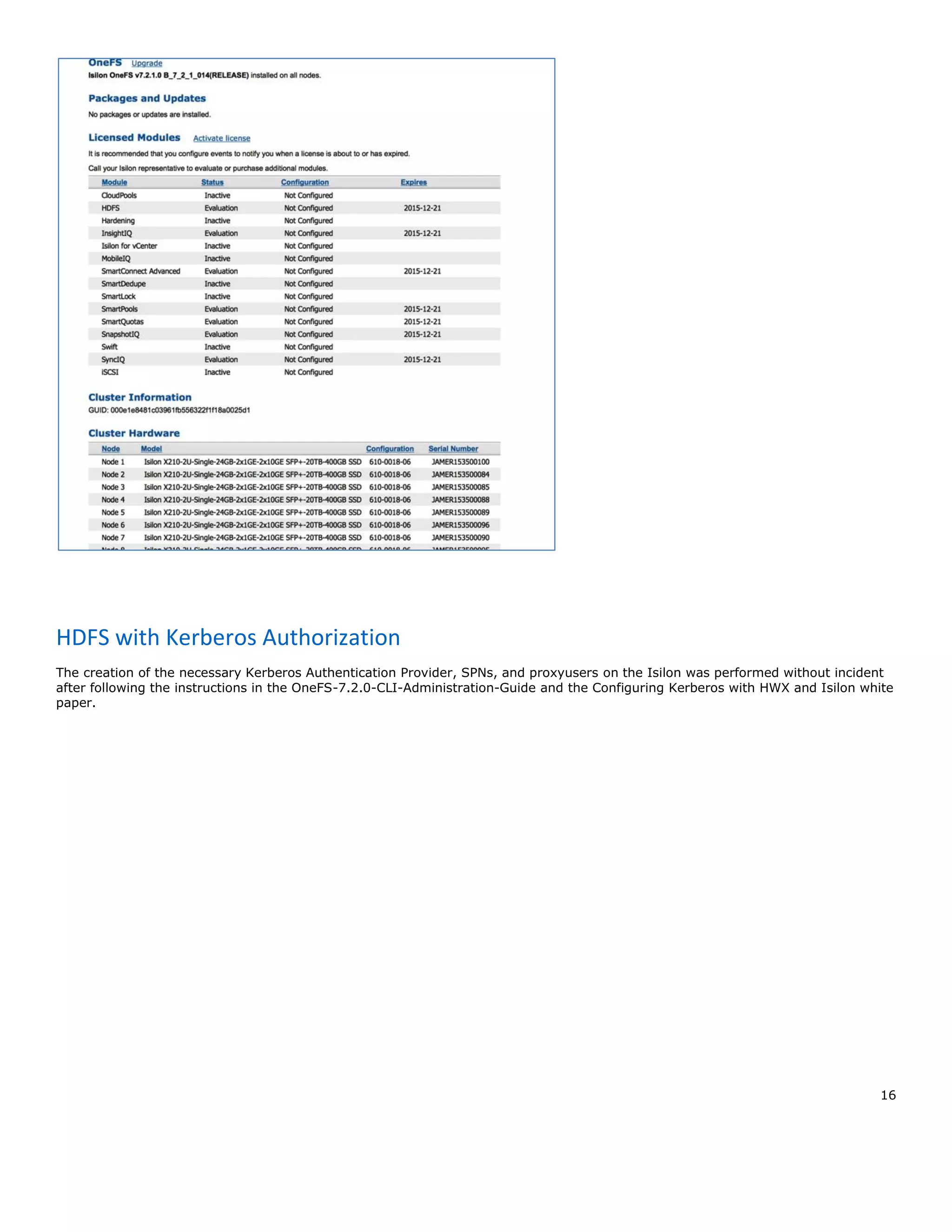 16
HDFS with Kerberos Authorization
The creation of the necessary Kerberos Authentication Provider, SPNs, and proxyusers on the Isilon was performed without incident
after following the instructions in the OneFS-7.2.0-CLI-Administration-Guide and the Configuring Kerberos with HWX and Isilon white
paper.
 