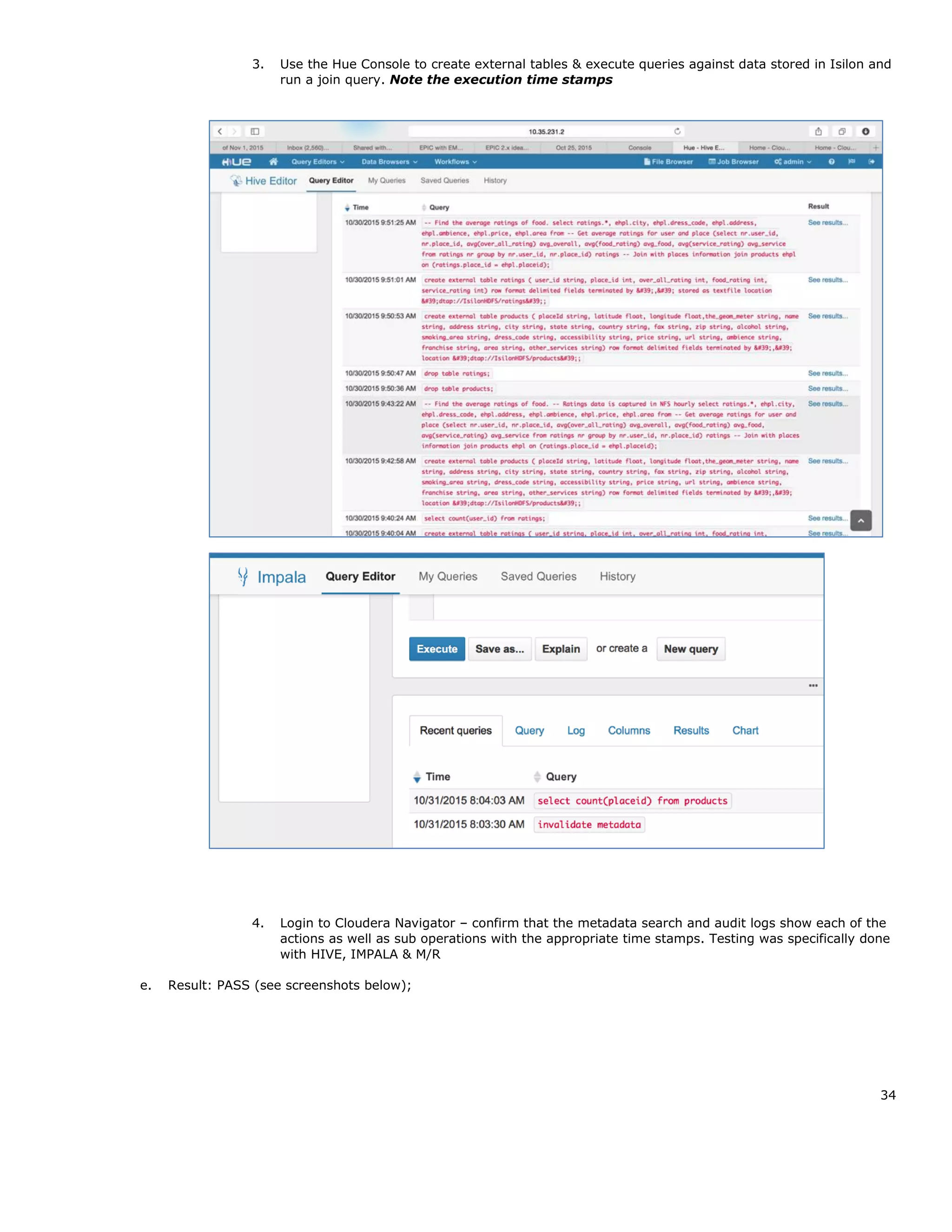 34
3. Use the Hue Console to create external tables & execute queries against data stored in Isilon and
run a join query. Note the execution time stamps
4. Login to Cloudera Navigator – confirm that the metadata search and audit logs show each of the
actions as well as sub operations with the appropriate time stamps. Testing was specifically done
with HIVE, IMPALA & M/R
e. Result: PASS (see screenshots below);
 