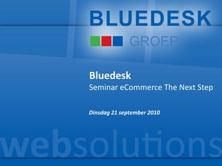 Bluedesk Seminar eCommerce The Next Step Dinsdag 21 september 2010 