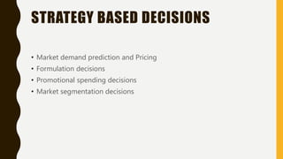 STRATEGY BASED DECISIONS
• Market demand prediction and Pricing
• Formulation decisions
• Promotional spending decisions
• Market segmentation decisions
 