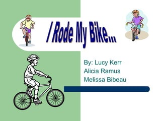 By: Lucy Kerr Alicia Ramus Melissa Bibeau I Rode My Bike... 