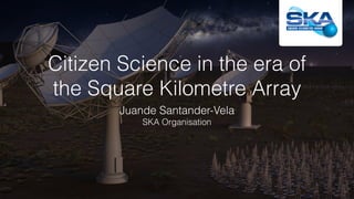 Citizen Science in the era of
the Square Kilometre Array
Juande Santander-Vela
SKA Organisation
 