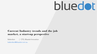 Current Industry trends and the job 
market, a start-up perspective 
Balendran | CTO, Bluedot Innovation 
balendran@bluedot.com.au 
 