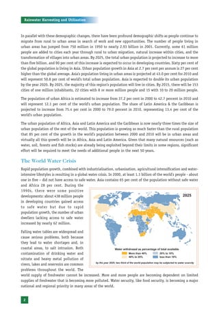 Rainwater Harvesting and Utilisation



In parallel with these demographic changes, there have been profound demographic shifts as people continue to
migrate from rural to urban areas in search of work and new opportunities. The number of people living in
urban areas has jumped from 750 million in 1950 to nearly 2.93 billion in 2001. Currently, some 61 million
people are added to cities each year through rural to urban migration, natural increase within cities, and the
transformation of villages into urban areas. By 2025, the total urban population is projected to increase to more
than five billion, and 90 per cent of this increase is expected to occur in developing countries. Sixty per cent of
the global population is living in Asia. Urban population growth in Asia at 2.7 per cent per annum is 27 per cent
higher than the global average. Asia’s population living in urban areas is projected at 43.0 per cent for 2010 and
will represent 50.8 per cent of world’s total urban population. Asia is expected to double its urban population
by the year 2020. By 2025, the majority of this region’s population will live in cities. By 2015, there will be 153
cities of one million inhabitants, 22 cities with 8 or more million people and 15 with 10 to 20 million people.

The population of urban Africa is estimated to increase from 37.2 per cent in 2000 to 42.7 percent in 2010 and
will represent 12.1 per cent of the world’s urban population. The share of Latin America & the Caribbean is
projected to increase from 75.4 per cent in 2000 to 79.0 percent in 2010, representing 13.4 per cent of the
world’s urban population.

The urban population of Africa, Asia and Latin America and the Caribbean is now nearly three times the size of
urban population of the rest of the world. This population is growing so much faster than the rural population
that 85 per cent of the growth in the world’s population between 2000 and 2010 will be in urban areas and
virtually all this growth will be in Africa, Asia and Latin America. Given that many natural resources (such as
water, soil, forests and fish stocks) are already being exploited beyond their limits in some regions, significant
effort will be required to meet the needs of additional people in the next 50 years.

The World Water Crisis
Rapid population growth, combined with industrialisation, urbanisation, agricultural intensification and water-
intensive lifestyles is resulting in a global water crisis. In 2000, at least 1.1 billion of the world’s people - about
one in five – did not have access to safe water. Asia contains 65 per cent of the population without safe water
and Africa 28 per cent. During the
1990s, there were some positive
developments: about 438 million people
in developing countries gained access
to safe water but due to rapid
population growth, the number of urban
dwellers lacking access to safe water
increased by nearly 62 million.

Falling water tables are widespread and
cause serious problems, both because
they lead to water shortages and, in
coastal areas, to salt intrusion. Both
contamination of drinking water and
nitrate and heavy metal pollution of
rivers, lakes and reservoirs are common
problems throughout the world. The
world supply of freshwater cannot be increased. More and more people are becoming dependent on limited
supplies of freshwater that is becoming more polluted. Water security, like food security, is becoming a major
national and regional priority in many areas of the world.


 2
 