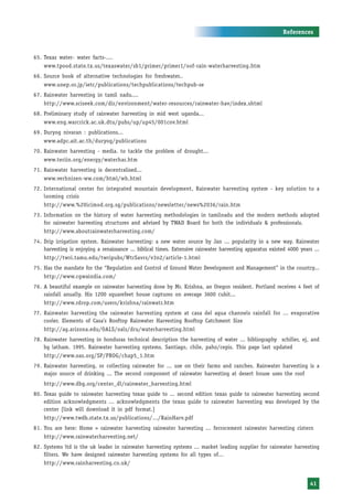 References



65. Texas water- water facts-....
    www.tpood.state.tx.us/texaswater/sb1/primer/primer1/oof-rain-waterharvesting.htm
66. Source book of alternative technologies for freshwater..
    www.unep.or.jp/ietc/publications/techpublications/techpub-se
67. Rainwater harvesting in tamil nadu....
    http://www.sciseek.com/dir/environment/water-resources/rainwater-hav/index.shtml
68. Preliminary study of rainwater harvesting in mid west uganda...
    www.eng.warcrick.ac.uk.dtu/pubs/up/up45/001cov.html
69. Duryog nivaran : publications...
    www.adpc.ait.ac.th/duryog/publications
70. Rainwater harvesting - media. to tackle the problem of drought...
    www.teriin.org/energy/waterhar.htm
71. Rainwater harvesting is decentralised...
    www.verhnizen-ww.com/html/wh.html
72. International center for integrated mountain development, Rainwater harvesting system - key solution to a
    looming crisis
    http://www.%20icimod.org.sg/publications/newsletter/news%2036/rain.htm
73. Information on the history of water harvesting methodologies in tamilnadu and the modern methods adopted
    for rainwater harvesting structures and advised by TWAD Board for both the individuals & professionals.
    http://www.aboutrainwaterharvesting.com/
74. Drip irrigation system. Rainwater harvesting: a new water source by Jan ... popularity in a new way. Rainwater
    harvesting is enjoying a renaissance ... biblical times. Extensive rainwater harvesting apparatus existed 4000 years ...
    http://twri.tamu.edu/twripubs/WtrSavrs/v3n2/article-1.html
75. Has the mandate for the “Regulation and Control of Ground Water Development and Management” in the country...
    http://www.cgwaindia.com/
76. A beautiful example on rainwater harvesting done by Mr. Krishna, an Oregon resident. Portland receives 4 feet of
    rainfall anually. His 1200 squarefeet house captures on average 3600 cubit...
    http://www.rdrop.com/users/krishna/rainwatr.htm
77. Rainwater harvesting the rainwater harvesting system at casa del agua channels rainfall for ... evaporative
    cooler. Elements of Casa’s Rooftop Rainwater Harvesting Rooftop Catchment Size
    http://ag.arizona.edu/OALS/oals/dru/waterharvesting.html
78. Rainwater harvesting in honduras technical description the harvesting of water ... bibliography schiller, ej, and
    bg latham. 1995. Rainwater harvesting systems. Santiago, chile, paho/cepis. This page last updated
    http://www.oas.org/SP/PROG/chap5_1.htm
79. Rainwater harvesting, or collecting rainwater for ... use on their farms and ranches. Rainwater harvesting is a
    major source of drinking ... The second component of rainwater harvesting at desert house uses the roof
    http://www.dbg.org/center_dl/rainwater_harvesting.html
80. Texas guide to rainwater harvesting texas guide to ... second edition texas guide to rainwater harvesting second
    edition acknowledgments ... acknowledgments the texas guide to rainwater harvesting was developed by the
    center [link will download it in pdf format.]
    http://www.twdb.state.tx.us/publications/.../RainHarv.pdf
81. You are here: Home > rainwater harvesting rainwater harvesting ... ferrocement rainwater harvesting cistern
    http://www.rainwaterharvesting.net/
82. Systems ltd is the uk leader in rainwater harvesting systems ... market leading supplier for rainwater harvesting
    filters. We have designed rainwater harvesting systems for all types of...
    http://www.rainharvesting.co.uk/


                                                                                                                        41
 