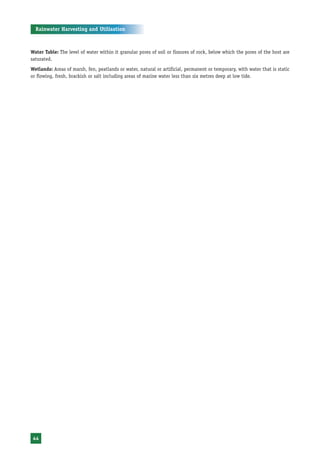 Rainwater Harvesting and Utilisation



Water Table: The level of water within it granular pores of soil or fissures of rock, below which the pores of the host are
saturated.
Wetlands: Areas of marsh, fen, peatlands or water, natural or artificial, permanent or temporary, with water that is static
or flowing, fresh, brackish or salt including areas of marine water less than six metres deep at low tide.




 44
 