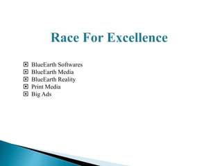 Race For Excellence 
 BlueEarth Softwares 
 BlueEarth Media 
 BlueEarth Reality 
 Print Media 
 Big Ads 
 