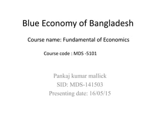 Blue Economy of Bangladesh
Pankaj kumar mallick
SID: MDS-141503
Presenting date: 16/05/15
Course name: Fundamental of Economics
Course code : MDS -5101
 