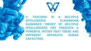 D. TEACHING IN A MULTIPLE
INTELLIGENCE CLASSSROOM
Gardner's theory of Multiple
Intelligences (MI) presents a
powerful notion that there are
different separate human
capacities,
 