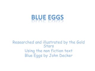 Blue Eggs Researched and illustrated by the Gold Stars Using the non fiction text Blue Eggs by John Decker 