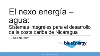 El nexo energía –
agua:
Sistemas integrales para el desarrollo
de la costa caribe de Nicaragua
BLUEENERGY
GWP – FORO DÍA DEL AGUA MARZO 2014 1
 