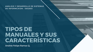 ANÁLISIS Y DESARROLLO DE SISTEMAS
DE INFORMCAION : 1802853
TIPOS DE
MANUALES Y SUS
CARACTERÍSTICAS
Andres Felipe Ramos Q.
 