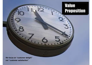 Value
                                 Proposition




We focus on “customer delight”
not “customer satisfaction”
 