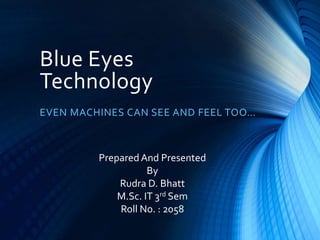 Blue Eyes
Technology
EVEN MACHINES CAN SEE AND FEEL TOO…
Prepared And Presented
By
Rudra D. Bhatt
M.Sc. IT 3rd Sem
Roll No. : 2058
 