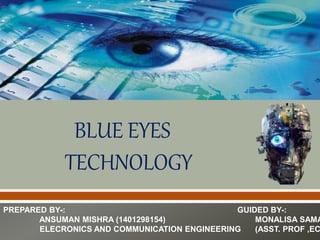 BLUE EYES
TECHNOLOGY
PREPARED BY-:
ANSUMAN MISHRA (1401298154)
ELECRONICS AND COMMUNICATION ENGINEERING
GUIDED BY-:
MONALISA SAMA
(ASST. PROF ,EC
 
