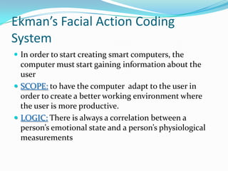 Ekman’s Facial Action Coding SystemIn order to start creating smart computers, the computer must start gaining information about the userSCOPE:to have the computer  adapt to the user in order to create a better working environment where the user is more productive.LOGIC: There is always a correlation between a person’s emotional state and a person’s physiological measurements
