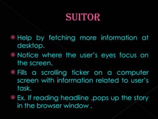 Help by fetching more information at desktop. Notice where the user’s eyes focus on the screen. Fills a scrolling ticker on a computer screen with information related to user’s task. Ex. If reading headline ,pops up the story in the browser window . 