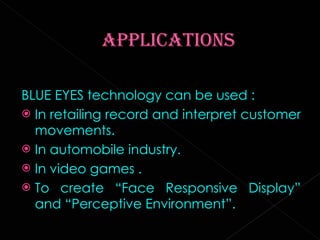 BLUE EYES technology can be used : In retailing record and interpret customer movements. In automobile industry. In video games . To create “Face Responsive Display” and “Perceptive Environment”. 
