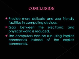 Provide more delicate and user friendly facilities in computing devices. Gap between the electronic and physical world is reduced. The computers can be run using implicit commands instead of the explicit commands. 