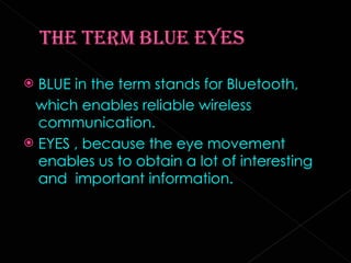 BLUE in the term stands for Bluetooth, which enables reliable wireless communication. EYES , because the eye movement enables us to obtain a lot of interesting and  important information. 