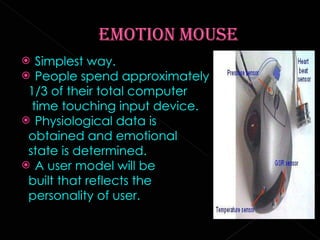 Simplest way. People spend approximately  1/3 of their total computer  time touching input device. Physiological data is  obtained and emotional  state is determined. A user model will be  built that reflects the  personality of user. 
