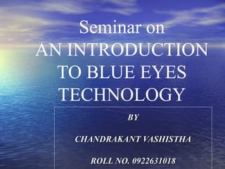 Seminar on
AN INTRODUCTION
  TO BLUE EYES
  TECHNOLOGY
             BY

   CHANDRAKANT VASHISTHA

     ROLL NO. 0922631018
 