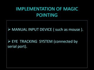 IMPLEMENTATION OF MAGIC
POINTING
 MANUAL INPUT DEVICE ( such as mouse ).
 EYE TRACKING SYSTEM (connected by
serial port).
 