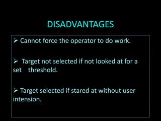 DISADVANTAGES
 Cannot force the operator to do work.
 Target not selected if not looked at for a
set threshold.
 Target selected if stared at without user
intension.
 