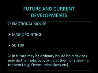 FUTURE AND CURRENT
DEVELOPMENTS
 EMOTIONAL MOUSE.
 MAGIC POINTING.
 SUITOR
 In future may be ordinary house hold devices
may do their jobs by looking at them or speaking
to them.( e.g. Ovens, televisions etc).
 